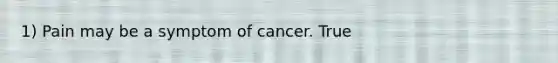 1) Pain may be a symptom of cancer. True