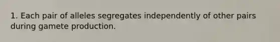 1. Each pair of alleles segregates independently of other pairs during gamete production.