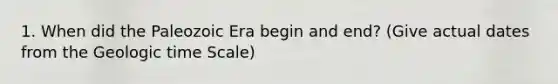 1. When did the Paleozoic Era begin and end? (Give actual dates from the Geologic time Scale)