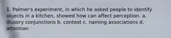 1. Palmer's experiment, in which he asked people to identify objects in a kitchen, showed how can affect perception. a. illusory conjunctions b. context c. naming associations d. attention