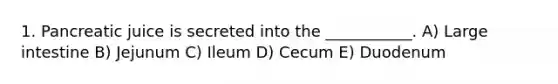 1. Pancreatic juice is secreted into the ___________. A) Large intestine B) Jejunum C) Ileum D) Cecum E) Duodenum