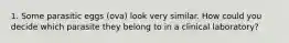 1. Some parasitic eggs (ova) look very similar. How could you decide which parasite they belong to in a clinical laboratory?