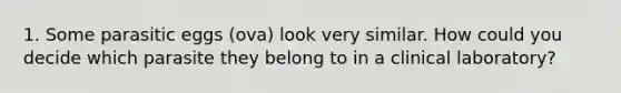 1. Some parasitic eggs (ova) look very similar. How could you decide which parasite they belong to in a clinical laboratory?