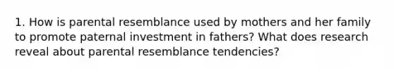 1. How is parental resemblance used by mothers and her family to promote paternal investment in fathers? What does research reveal about parental resemblance tendencies?