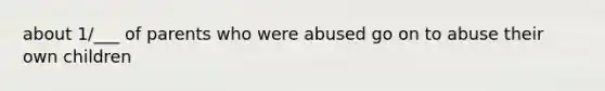 about 1/___ of parents who were abused go on to abuse their own children