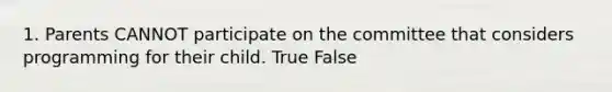 1. Parents CANNOT participate on the committee that considers programming for their child. True False