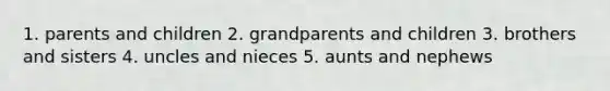 1. parents and children 2. grandparents and children 3. brothers and sisters 4. uncles and nieces 5. aunts and nephews