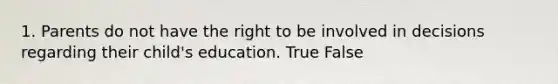 1. Parents do not have the right to be involved in decisions regarding their child's education. True False