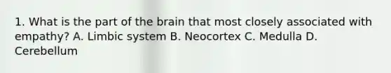 1. What is the part of the brain that most closely associated with empathy? A. Limbic system B. Neocortex C. Medulla D. Cerebellum