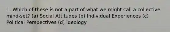 1. Which of these is not a part of what we might call a collective mind-set? (a) Social Attitudes (b) Individual Experiences (c) Political Perspectives (d) Ideology