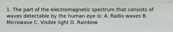 1. The part of the electromagnetic spectrum that consists of waves detectable by the human eye is: A. Radio waves B. Microwave C. Visible light D. Rainbow