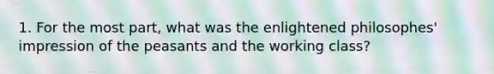 1. For the most part, what was the enlightened philosophes' impression of the peasants and the working class?