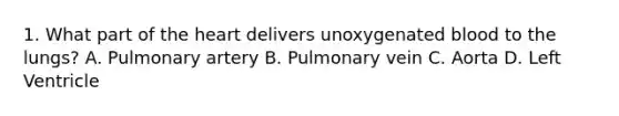 1. What part of <a href='https://www.questionai.com/knowledge/kya8ocqc6o-the-heart' class='anchor-knowledge'>the heart</a> delivers unoxygenated blood to the lungs? A. Pulmonary artery B. Pulmonary vein C. Aorta D. Left Ventricle