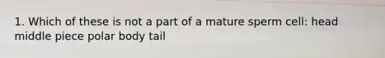 1. Which of these is not a part of a mature sperm cell: head middle piece polar body tail