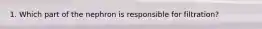 1. Which part of the nephron is responsible for filtration?