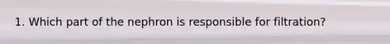 1. Which part of the nephron is responsible for filtration?