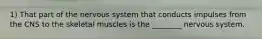 1) That part of the nervous system that conducts impulses from the CNS to the skeletal muscles is the ________ nervous system.
