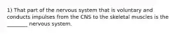 1) That part of the nervous system that is voluntary and conducts impulses from the CNS to the skeletal muscles is the ________ nervous system.