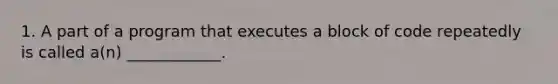 1. A part of a program that executes a block of code repeatedly is called a(n) ____________.