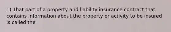 1) That part of a property and liability insurance contract that contains information about the property or activity to be insured is called the