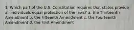 1. Which part of the U.S. Constitution requires that states provide all individuals equal protection of the laws? a. the Thirteenth Amendment b. the Fifteenth Amendment c. the Fourteenth Amendment d. the First Amendment