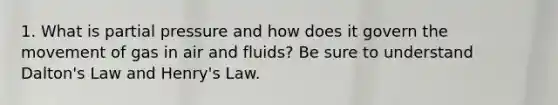 1. What is partial pressure and how does it govern the movement of gas in air and fluids? Be sure to understand Dalton's Law and Henry's Law.