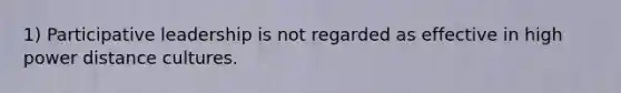 1) Participative leadership is not regarded as effective in high power distance cultures.