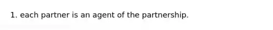 1. each partner is an agent of the partnership.