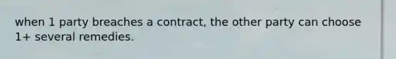 when 1 party breaches a contract, the other party can choose 1+ several remedies.