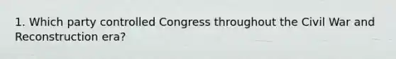 1. Which party controlled Congress throughout the Civil War and Reconstruction era?