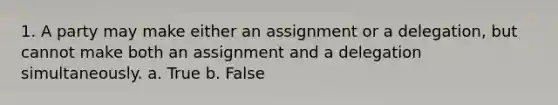 1. A party may make either an assignment or a delegation, but cannot make both an assignment and a delegation simultaneously. a. True b. False