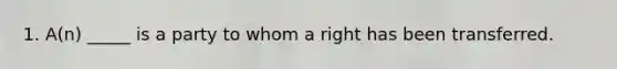 ​1. A(n) _____ is a party to whom a right has been transferred.