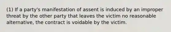 (1) If a party's manifestation of assent is induced by an improper threat by the other party that leaves the victim no reasonable alternative, the contract is voidable by the victim.