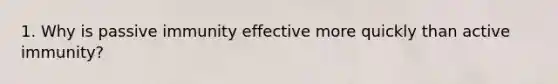 1. Why is passive immunity effective more quickly than active immunity?