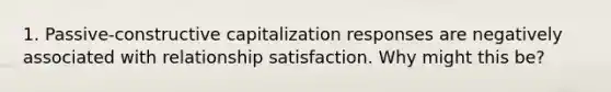 1. Passive-constructive capitalization responses are negatively associated with relationship satisfaction. Why might this be?