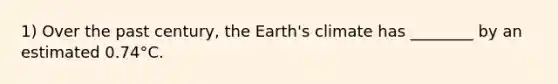 1) Over the past century, the Earth's climate has ________ by an estimated 0.74°C.