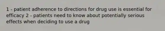 1 - patient adherence to directions for drug use is essential for efficacy 2 - patients need to know about potentially serious effects when deciding to use a drug