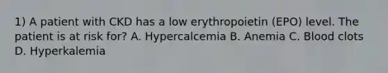 1) A patient with CKD has a low erythropoietin (EPO) level. The patient is at risk for? A. Hypercalcemia B. Anemia C. Blood clots D. Hyperkalemia