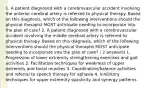 1. A patient diagnosed with a cerebrovascular accident involving the anterior cerebral artery is referred to physical therapy. Based on this diagnosis, which of the following interventions should the physical therapist MOST anticipate needing to incorporate into the plan of care? 2. A patient diagnosed with a cerebrovascular accident involving the middle cerebral artery is referred to physical therapy. Based on this diagnosis, which of the following interventions should the physical therapist MOST anticipate needing to incorporate into the plan of care? ( 2 answers) 1. Progression of lower extremity strengthening exercises and gait activities 2. Facilitation techniques for weakness of upper extremity and facial muscles 3. Coordination/balance activities and referral to speech therapy for aphasia 4. Inhibitory techniques for upper extremity spasticity and synergy patterns