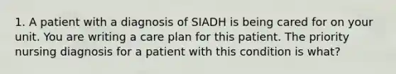 1. A patient with a diagnosis of SIADH is being cared for on your unit. You are writing a care plan for this patient. The priority nursing diagnosis for a patient with this condition is what?