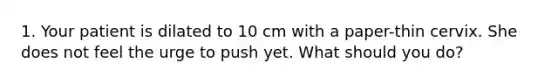 1. Your patient is dilated to 10 cm with a paper-thin cervix. She does not feel the urge to push yet. What should you do?