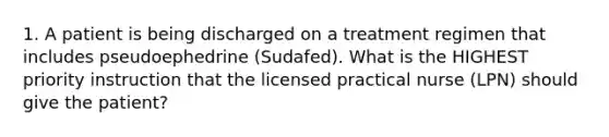 1. A patient is being discharged on a treatment regimen that includes pseudoephedrine (Sudafed). What is the HIGHEST priority instruction that the licensed practical nurse (LPN) should give the patient?