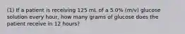 (1) If a patient is receiving 125 mL of a 5.0% (m/v) glucose solution every hour, how many grams of glucose does the patient receive in 12 hours?