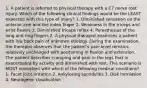 1. A patient is referred to physical therapy with a C7 nerve root injury. Which of the following clinical findings would be the LEAST expected with this type of injury? 1. Diminished sensation on the anterior arm and the index finger 2. Weakness in the triceps and wrist flexors 3. Diminished triceps reflex 4. Paresthesias of the long and ring fingers 2. A physical therapist examines a patient with low back pain of unknown etiology. During the examination, the therapist observes that the patient's pain level remains relatively unchanged with positioning in flexion and extension. The patient describes cramping and pain in the legs that is exacerbated by activity and diminished with rest. This scenario is MOST consistent with which of the following medical conditions? 1. Facet joint irritation 2. Ankylosing spondylitis 3. Disk herniation 4. Neurogenic claudication