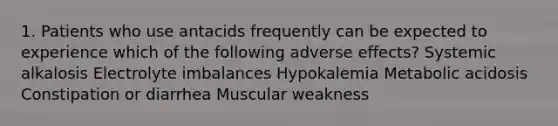 1. Patients who use antacids frequently can be expected to experience which of the following adverse effects? Systemic alkalosis Electrolyte imbalances Hypokalemia Metabolic acidosis Constipation or diarrhea Muscular weakness