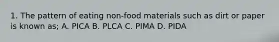 1. The pattern of eating non-food materials such as dirt or paper is known as; A. PICA B. PLCA C. PIMA D. PIDA