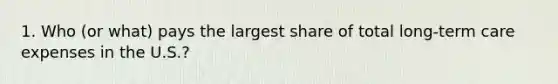 1. Who (or what) pays the largest share of total long-term care expenses in the U.S.?