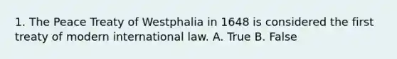 1. The Peace Treaty of Westphalia in 1648 is considered the first treaty of modern international law. A. True B. False