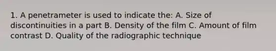 1. A penetrameter is used to indicate the: A. Size of discontinuities in a part B. Density of the film C. Amount of film contrast D. Quality of the radiographic technique