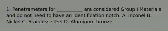 1. Penetrameters for ___________ are considered Group I Materials and do not need to have an identification notch. A. Inconel B. Nickel C. Stainless steel D. Aluminum bronze